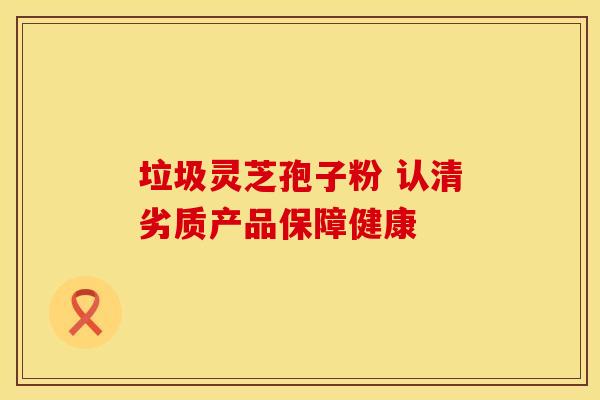 垃圾灵芝孢子粉 认清劣质产品保障健康