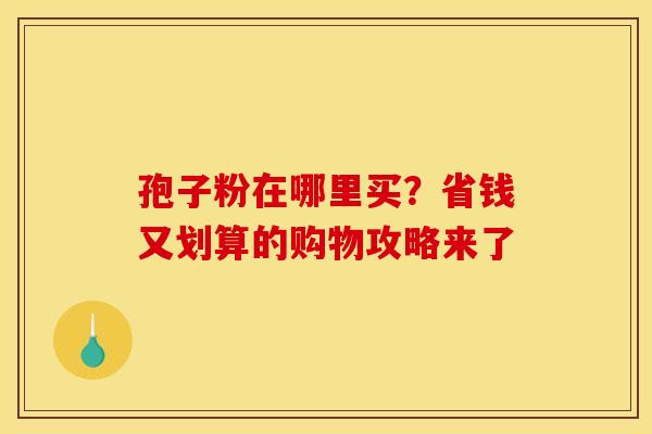孢子粉在哪里买？省钱又划算的购物攻略来了