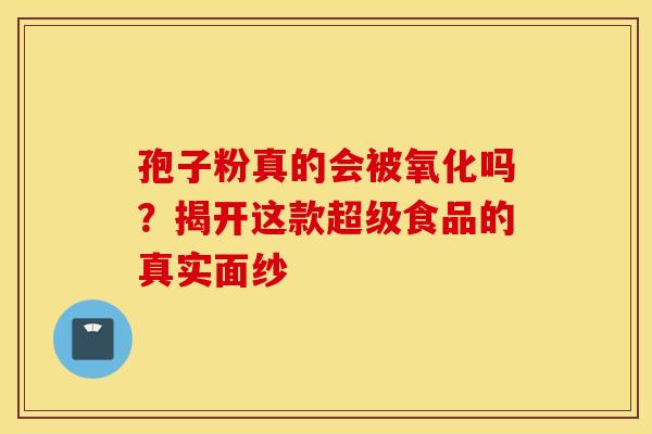孢子粉真的会被氧化吗？揭开这款超级食品的真实面纱