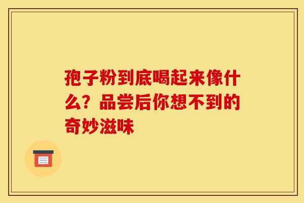 孢子粉到底喝起来像什么？品尝后你想不到的奇妙滋味