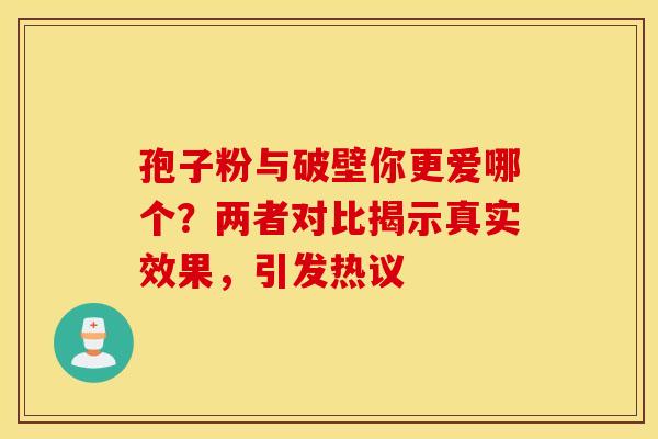 孢子粉与破壁你更爱哪个？两者对比揭示真实效果，引发热议