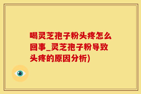喝灵芝孢子粉头疼怎么回事_灵芝孢子粉导致头疼的原因分析) 喝灵芝孢子粉头疼怎么回事_灵芝孢子粉导致头疼的原因分析)