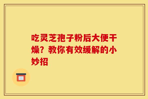 吃灵芝孢子粉后大便干燥?教你有效缓解的小妙招 吃灵芝孢子粉后大便干燥?教你有效缓解的小妙招