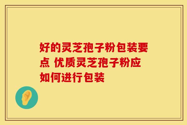 好的灵芝孢子粉包装要点 优质灵芝孢子粉应如何进行包装