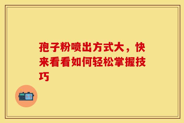 孢子粉喷出方式大，快来看看如何轻松掌握技巧