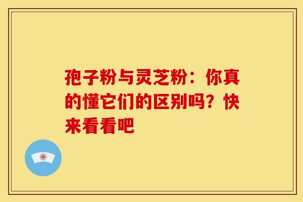 孢子粉与灵芝粉：你真的懂它们的区别吗？快来看看吧