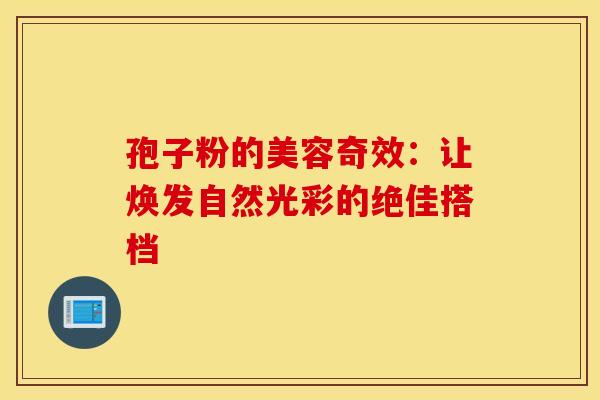 孢子粉的美容奇效：让焕发自然光彩的绝佳搭档