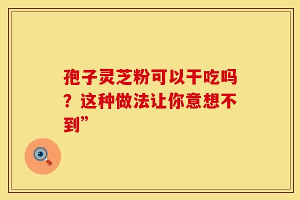 孢子灵芝粉可以干吃吗？这种做法让你意想不到”
