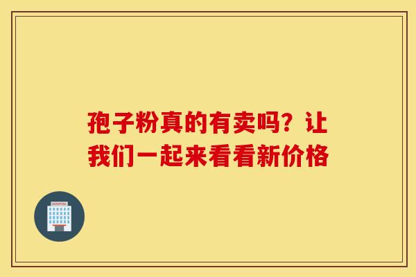 孢子粉真的有卖吗？让我们一起来看看新价格