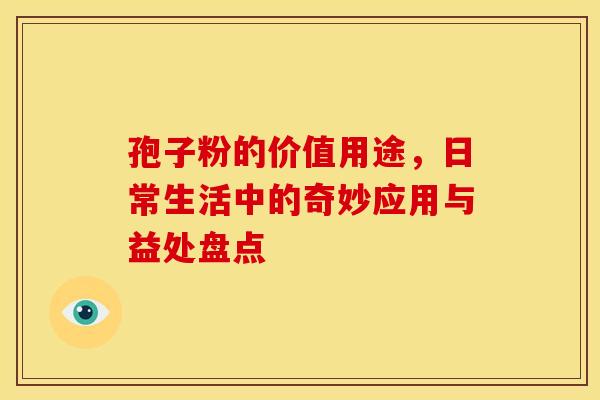 孢子粉的价值用途，日常生活中的奇妙应用与益处盘点
