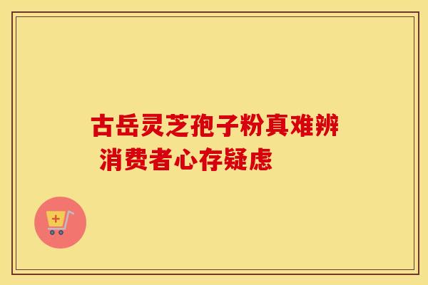古岳灵芝孢子粉真难辨 消费者心存疑虑