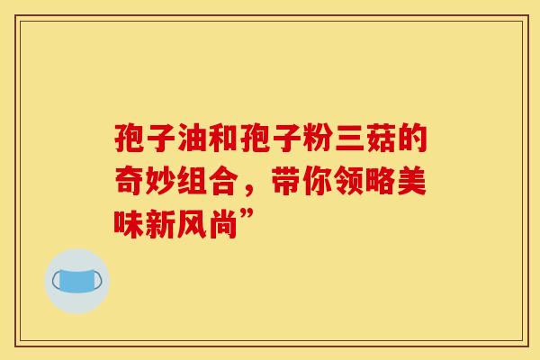 孢子油和孢子粉三菇的奇妙组合，带你领略美味新风尚”