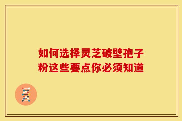 如何选择灵芝破壁孢子粉这些要点你必须知道 如何选择灵芝破壁孢子粉这些要点你必须知道
