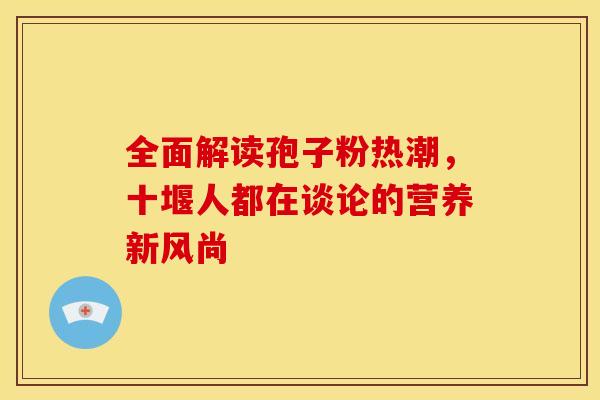 全面解读孢子粉热潮，十堰人都在谈论的营养新风尚