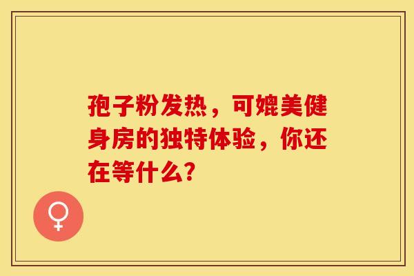孢子粉发热，可媲美健身房的独特体验，你还在等什么？