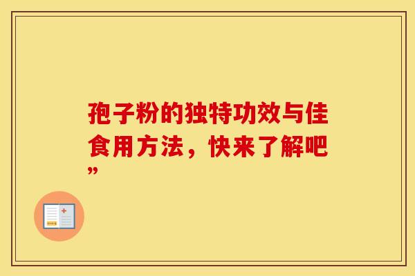 孢子粉的独特功效与佳食用方法,快来了解吧” 孢子粉的独特功效与佳食用方法,快来了解吧”