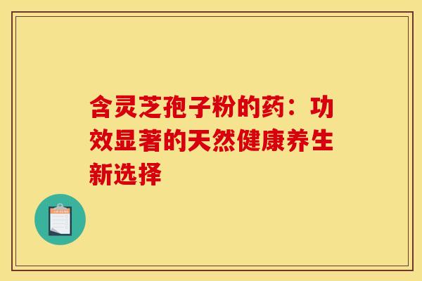 含灵芝孢子粉的药：功效显著的天然健康养生新选择