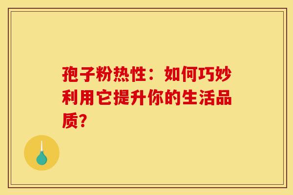 孢子粉热性：如何巧妙利用它提升你的生活品质？