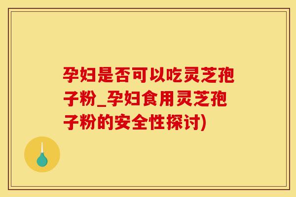 孕妇是否可以吃灵芝孢子粉_孕妇食用灵芝孢子粉的安全性探讨)