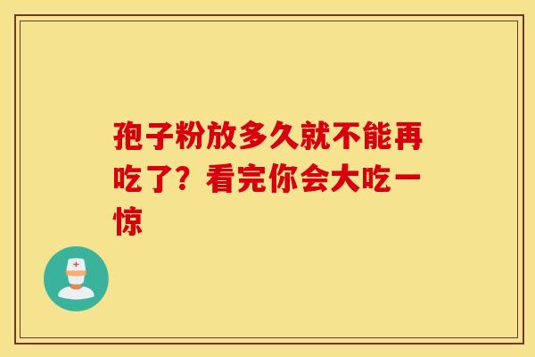 孢子粉放多久就不能再吃了？看完你会大吃一惊