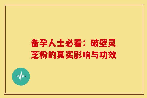 备孕人士必看：破壁灵芝粉的真实影响与功效