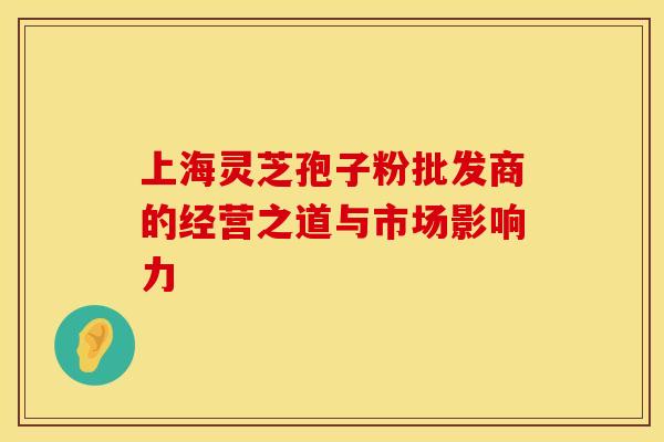 上海灵芝孢子粉批发商的经营之道与市场影响力