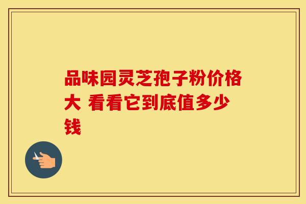 品味园灵芝孢子粉价格大 看看它到底值多少钱
