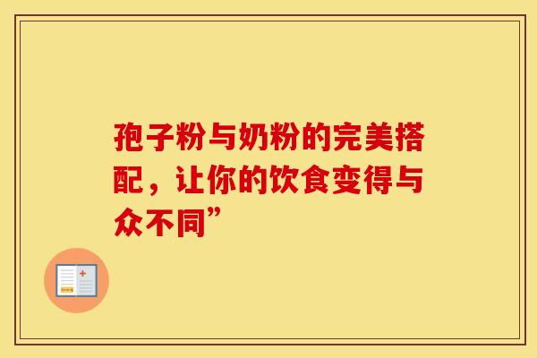 孢子粉与奶粉的完美搭配，让你的饮食变得与众不同”
