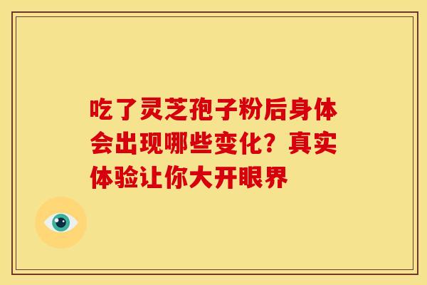 吃了灵芝孢子粉后身体会出现哪些变化？真实体验让你大开眼界