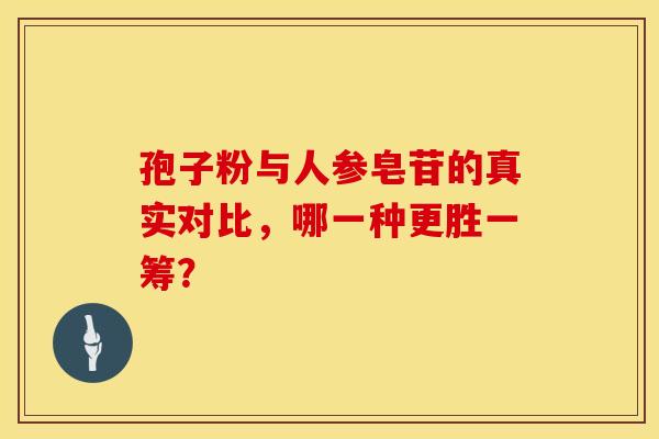 孢子粉与人参皂苷的真实对比，哪一种更胜一筹？