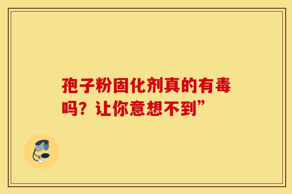 孢子粉固化剂真的有毒吗？让你意想不到”