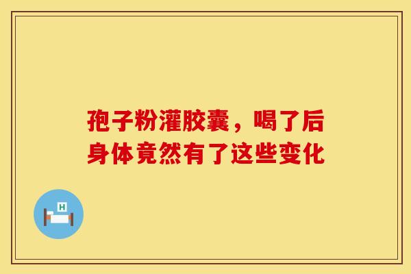 孢子粉灌胶囊，喝了后身体竟然有了这些变化