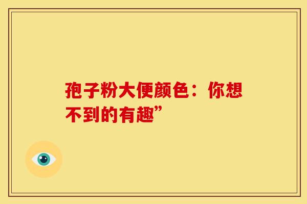 孢子粉大便颜色：你想不到的有趣”