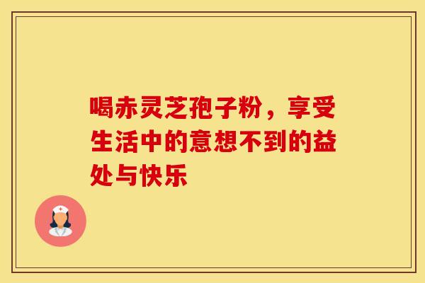 喝赤灵芝孢子粉，享受生活中的意想不到的益处与快乐