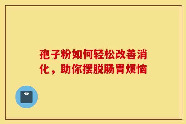 孢子粉如何轻松改善消化，助你摆脱肠胃烦恼
