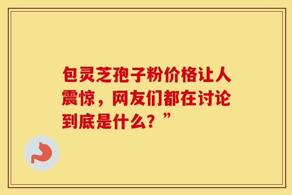 包灵芝孢子粉价格让人震惊，网友们都在讨论到底是什么？”
