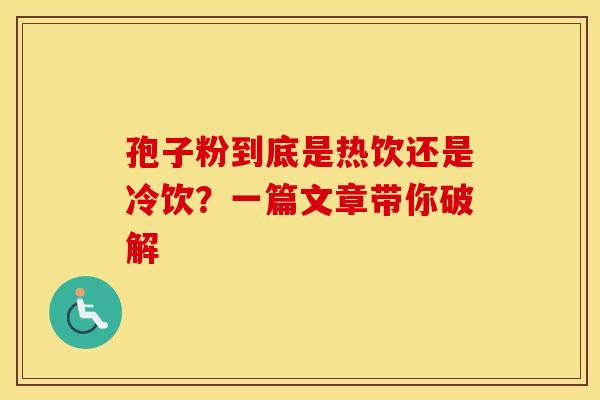 孢子粉到底是热饮还是冷饮？一篇文章带你破解