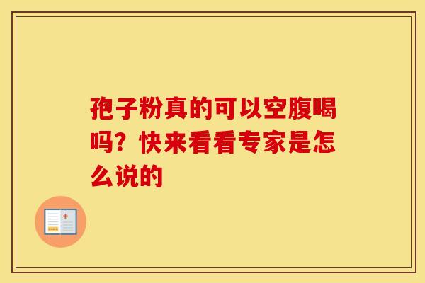 孢子粉真的可以空腹喝吗？快来看看专家是怎么说的