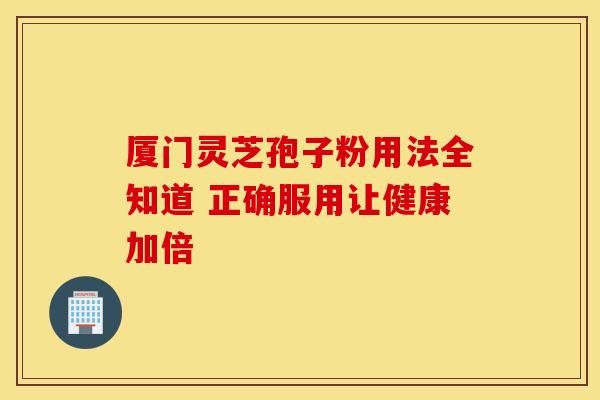 厦门灵芝孢子粉用法全知道 正确服用让健康加倍