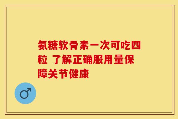 氨糖软骨素一次可吃四粒 了解正确服用量保障关节健康