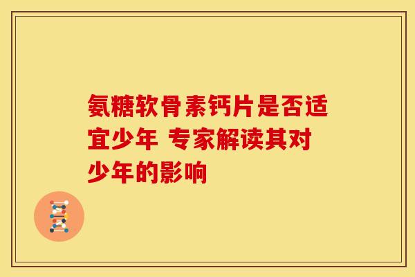 氨糖软骨素钙片是否适宜少年 专家解读其对少年的影响 氨糖软骨素钙片是否适宜少年 专家解读其对少年的影响