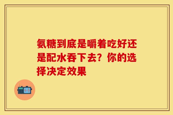 氨糖到底是嚼着吃好还是配水吞下去？你的选择决定效果