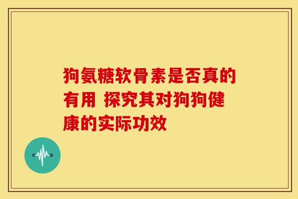 狗氨糖软骨素是否真的有用 探究其对狗狗健康的实际功效