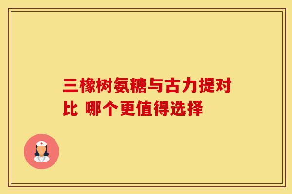 三橡树氨糖与古力提对比 哪个更值得选择