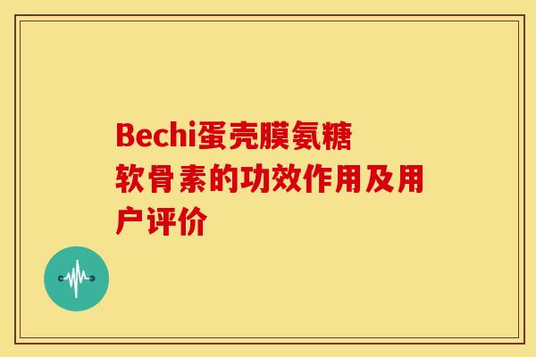 Bechi蛋壳膜氨糖软骨素的功效作用及用户评价 Bechi蛋壳膜氨糖软骨素的功效作用及用户评价