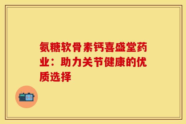氨糖软骨素钙喜盛堂药业：助力关节健康的优质选择
