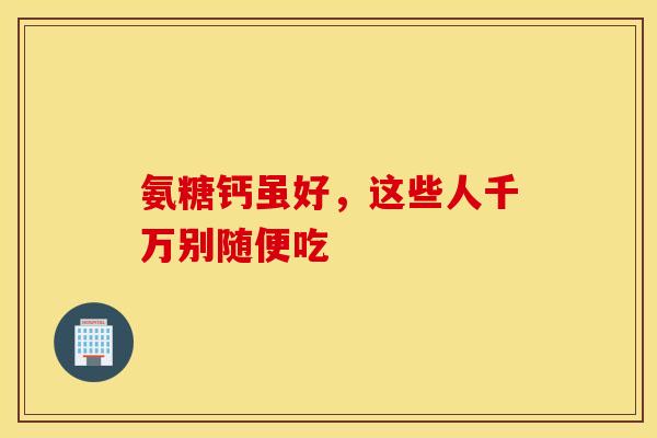 氨糖钙虽好，这些人千万别随便吃