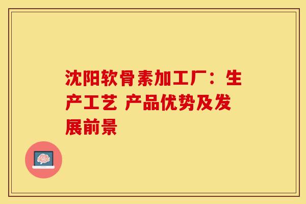 沈阳软骨素加工厂：生产工艺 产品优势及发展前景