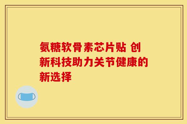 氨糖软骨素芯片贴 创新科技助力关节健康的新选择