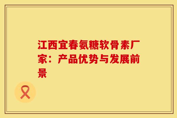 江西宜春氨糖软骨素厂家:产品优势与发展前景 江西宜春氨糖软骨素厂家:产品优势与发展前景